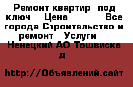 Ремонт квартир “под ключ“ › Цена ­ 1 500 - Все города Строительство и ремонт » Услуги   . Ненецкий АО,Тошвиска д.